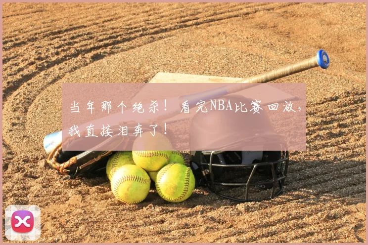 当年那个绝杀！看完NBA比赛回放，我直接泪奔了！