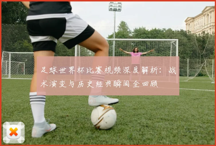 足球世界杯比赛视频深度解析：战术演变与历史经典瞬间全回顾