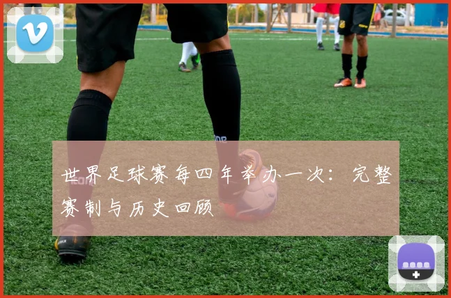 世界足球赛每四年举办一次:完整赛制与历史回顾