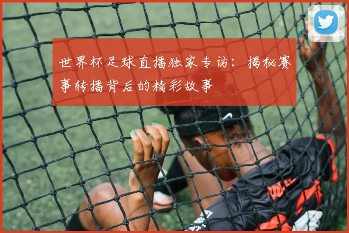 世界杯足球直播独家专访：揭秘赛事转播背后的精彩故事