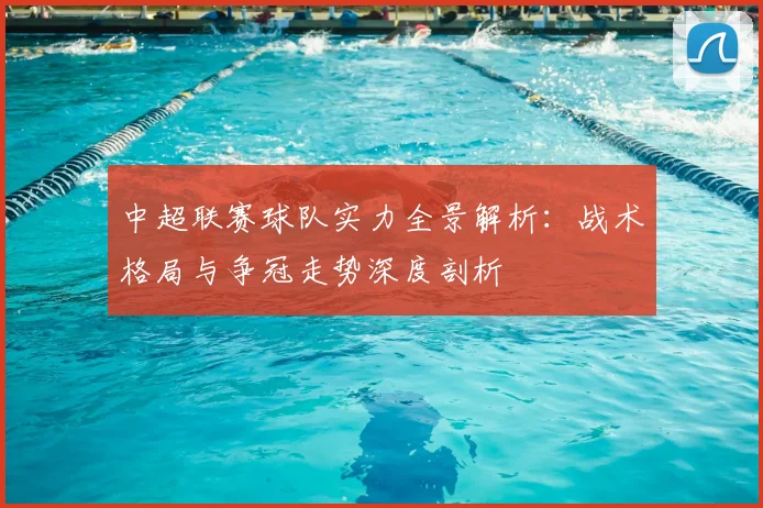 中超联赛球队实力全景解析：战术格局与争冠走势深度剖析