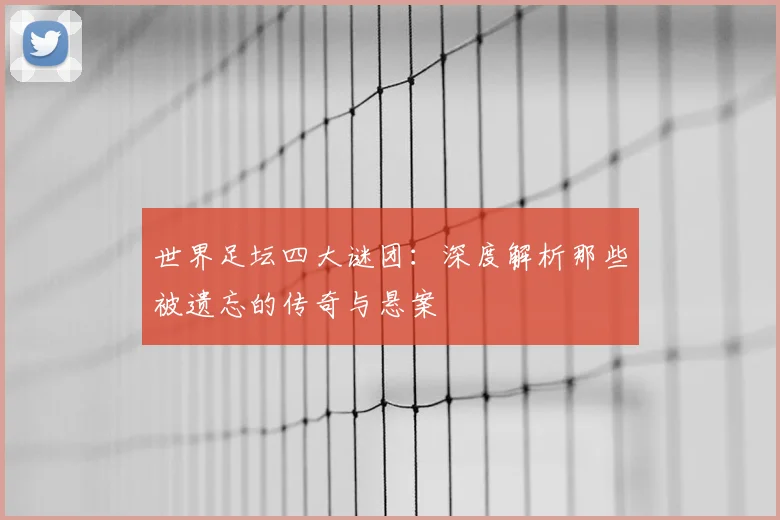 世界足坛四大谜团：深度解析那些被遗忘的传奇与悬案