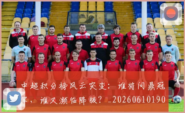 中超积分榜风云突变:谁将问鼎冠军,谁又濒临降级?_20260610190502
