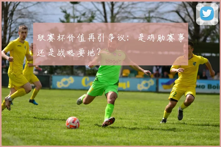 联赛杯价值再引争议：是鸡肋赛事还是战略要地？