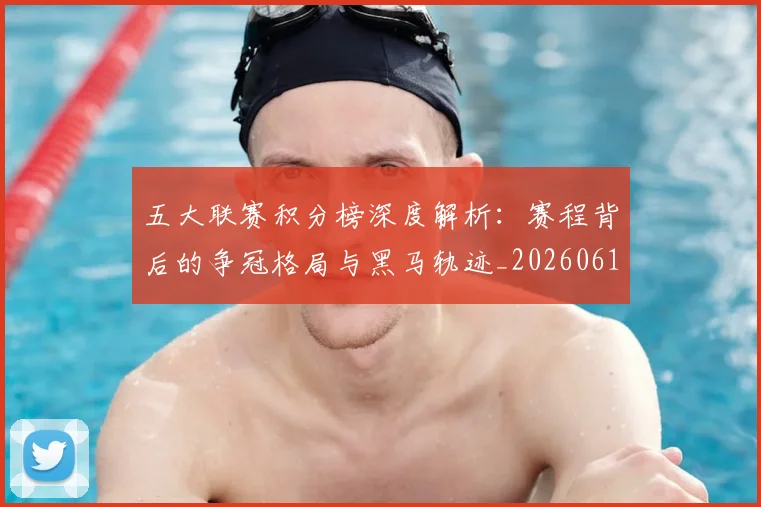 五大联赛积分榜深度解析：赛程背后的争冠格局与黑马轨迹_20260611141758