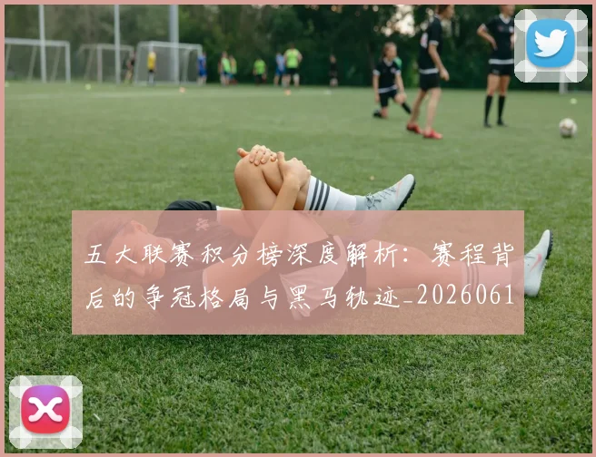 五大联赛积分榜深度解析:赛程背后的争冠格局与黑马轨迹_20260611141758