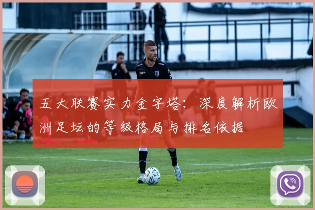 五大联赛实力金字塔：深度解析欧洲足坛的等级格局与排名依据