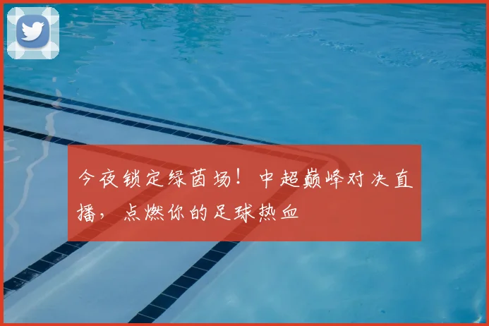 今夜锁定绿茵场！中超巅峰对决直播，点燃你的足球热血