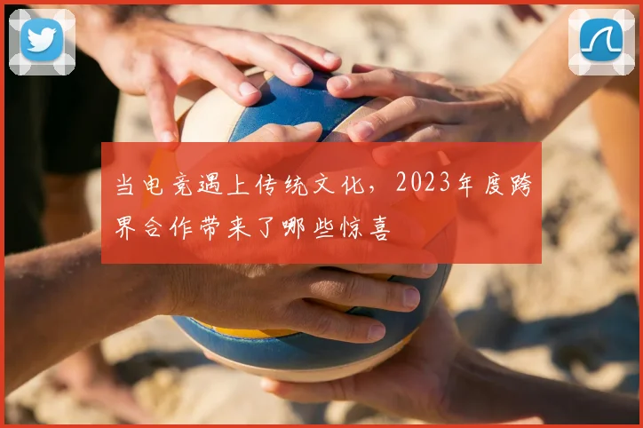 当电竞遇上传统文化，2023年度跨界合作带来了哪些惊喜