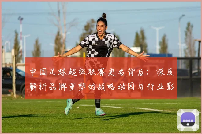 中国足球超级联赛更名背后：深度解析品牌重塑的战略动因与行业影响