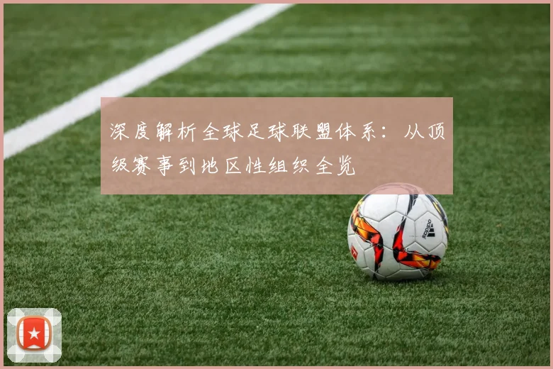 深度解析全球足球联盟体系：从顶级赛事到地区性组织全览