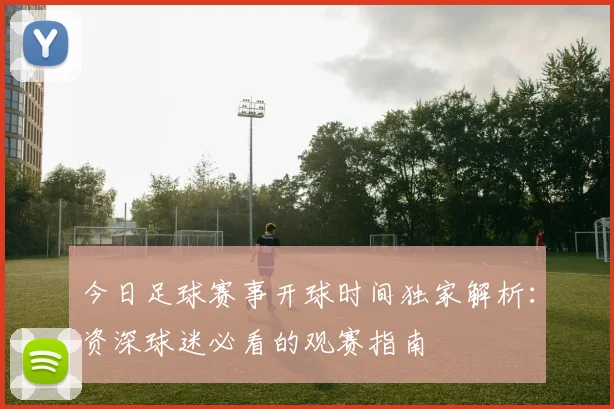 今日足球赛事开球时间独家解析：资深球迷必看的观赛指南