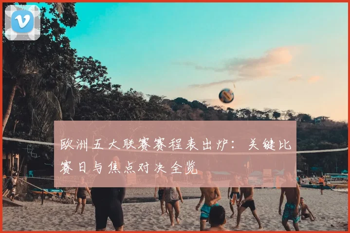 欧洲五大联赛赛程表出炉：关键比赛日与焦点对决全览