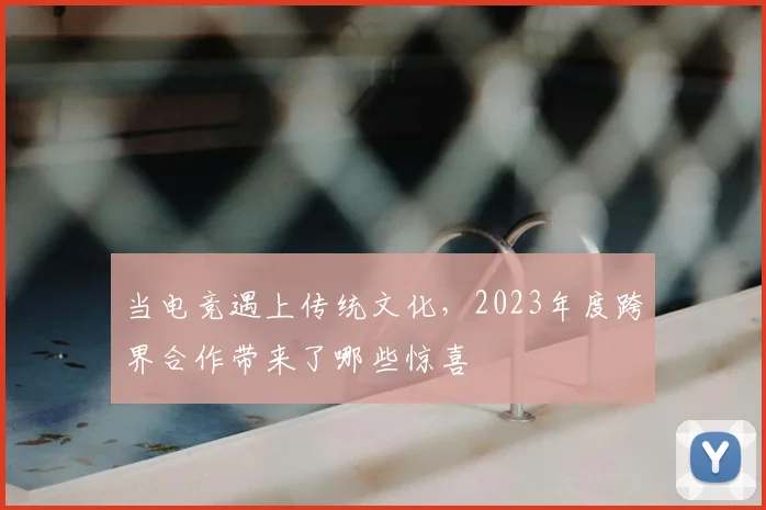 当电竞遇上传统文化，2023年度跨界合作带来了哪些惊喜