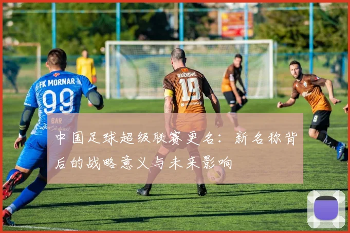中国足球超级联赛更名:新名称背后的战略意义与未来影响