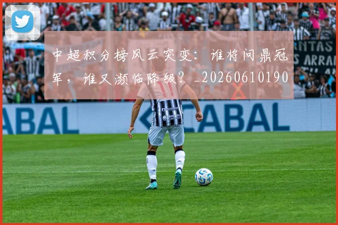 中超积分榜风云突变：谁将问鼎冠军，谁又濒临降级？_20260610190502