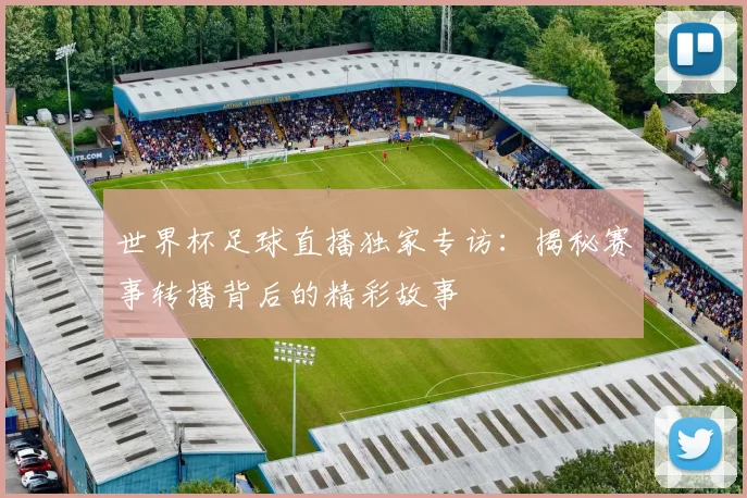 世界杯足球直播独家专访：揭秘赛事转播背后的精彩故事