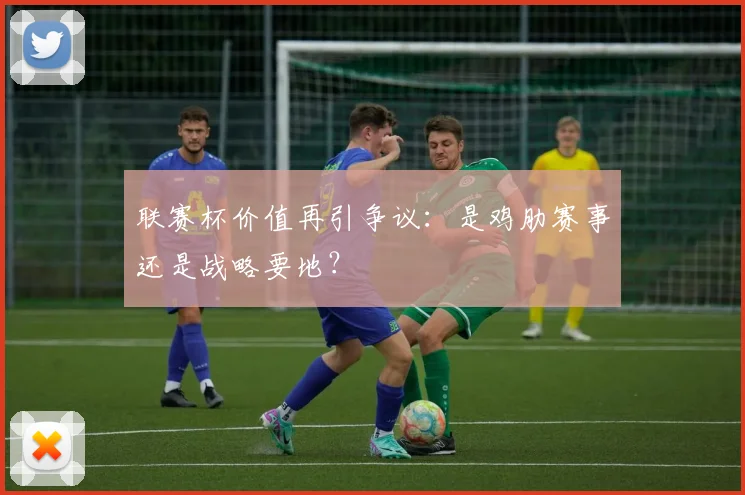 联赛杯价值再引争议：是鸡肋赛事还是战略要地？