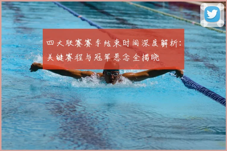 四大联赛赛季结束时间深度解析：关键赛程与冠军悬念全揭晓