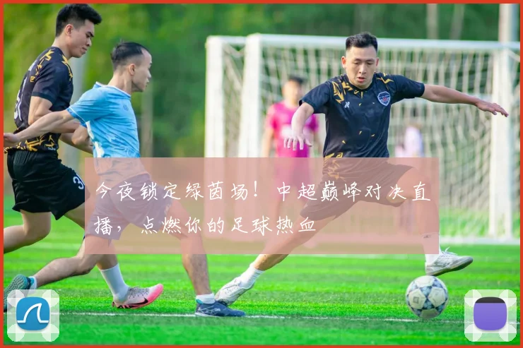 今夜锁定绿茵场！中超巅峰对决直播，点燃你的足球热血
