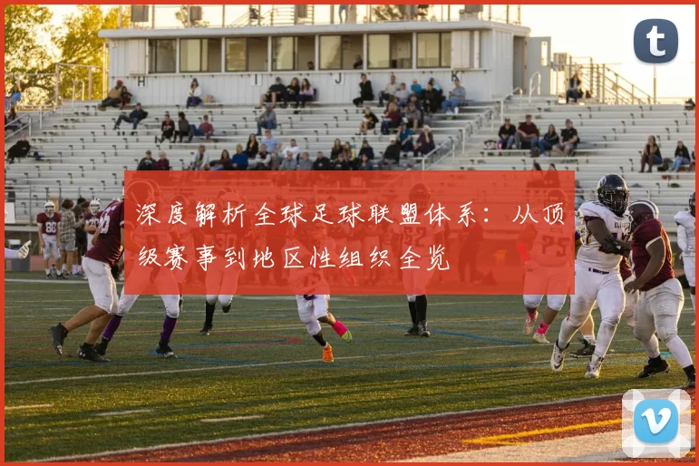 深度解析全球足球联盟体系：从顶级赛事到地区性组织全览