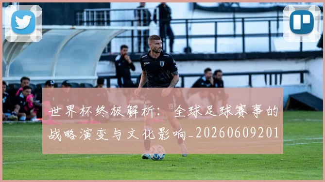 世界杯终极解析：全球足球赛事的战略演变与文化影响_20260609201328