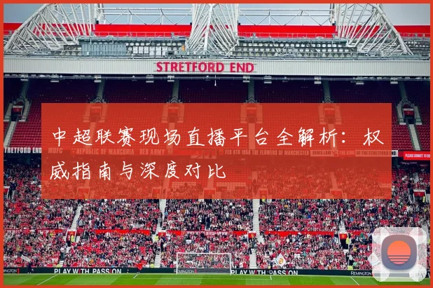 中超联赛现场直播平台全解析:权威指南与深度对比