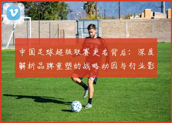 中国足球超级联赛更名背后:深度解析品牌重塑的战略动因与行业影响