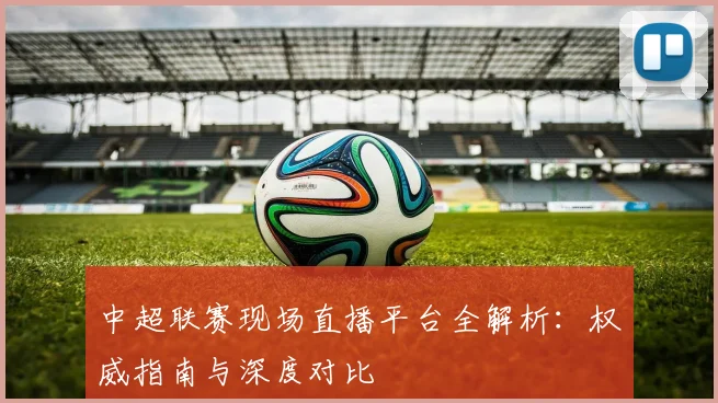 中超联赛现场直播平台全解析：权威指南与深度对比