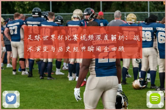 足球世界杯比赛视频深度解析:战术演变与历史经典瞬间全回顾